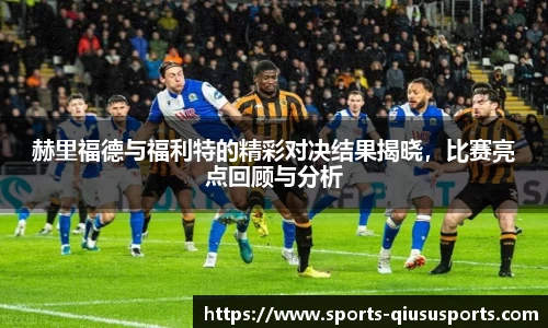 赫里福德与福利特的精彩对决结果揭晓，比赛亮点回顾与分析